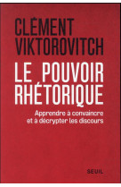 LE POUVOIR RHETORIQUE - APPRENDRE A CONVAINCRE ET A DECRYPTER LES DISCOURS