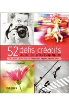 52 DEFIS CREATIFS POUR LE PHOTOGRAPHE - LE CAHIER D-EXERCICES DE COMPOSEZ, REGLEZ, DECLENCHEZ !