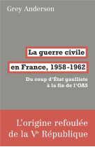 LA GUERRE CIVILE EN FRANCE, 1958-62 - DU COUP D-ETAT GAULLISTE A LA FIN DE L-OAS