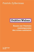 OUBLIER WUHAN - ESSAIS SUR L-HISTOIRE CONTEMPORAINE DES CRISES SANITAIRES