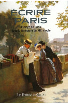 ECRIRE PARIS - L-IMAGE DE PARIS DANS LA LITTERATURE DU XIXE SIECLE