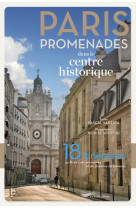 Paris promenades dans le centre historique ! - 18 itinéraires au fil des rues anciennes et des chemi