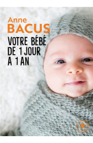 VOTRE BEBE DE 1 JOUR A 1 AN - MOIS APRES MOIS, TOUT CE QU IL FAUT SAVOIR POUR ELEVER SON ENFANT