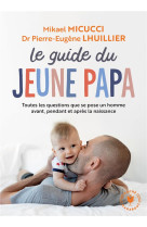 LE GUIDE DU JEUNE PAPA - TOUTES LES QUESTIONS QUE SE POSENT UN HOMME AVANT, PENDANT ET APRES LA NAIS