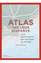 ATLAS DES LIEUX DISPARUS - A LA D?COUVERTE DES VESTIGES DU MONDE