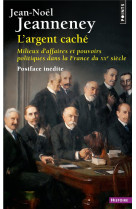 L-ARGENT CACHE - MILIEUX D-AFFAIRES ET POUVOIRS POLITIQUES DANS LA FRANCE DU XXE SIECLE