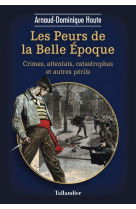 LES PEURS DE LA BELLE EPOQUE - CRIMES, ATTENTATS, CATASTROPHES ET AUTRES PERILS