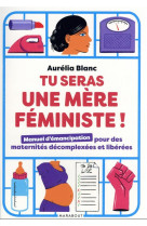 TU SERAS UNE MERE FEMINISTE - MANUEL D-EMANCIPATION POUR DES MATERNITES DECOMPLEXEES ET LIBEREES