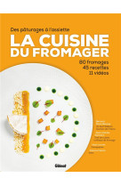 LA CUISINE DU FROMAGER - DES PATURAGES A L-ASSIETTE : 80 FROMAGES, 45 RECETTES, 11 VIDEOS