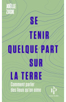 SE TENIR QUELQUE PART SUR LA TERRE - COMMENT PARLER DES LIEUX QU-ON AIME