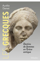 LES GRECQUES - DESTINS DE FEMMES EN GRECE ANTIQUE