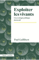 EXPLOITER LES VIVANTS - UNE ECOLOGIE POLITIQUE DU TRAVAIL