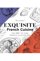 EXQUISITE FRENCH CUISINE : THE ABC TO TURN FRENCH IN 60 RECIPES