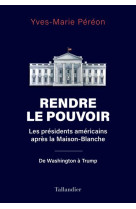 RENDRE LE POUVOIR - LES PRESIDENTS AMERICAINS APRES LA MAISON-BLANCHE. DE WASHINGTON A TRUMP