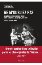 NE M-OUBLIEZ PAS - DERNIERES LETTRES DE TROIS MERES AVANT AUSCHWITZ : SALONIQUE, 1942-1943