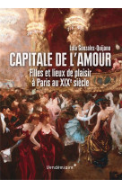 CAPITALE DE L'AMOUR  -  FILLES ET LIEUX DE PLAISIR A PARIS AU XIXE SIECLE