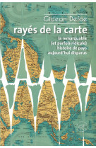 RAYES DE LA CARTE - OU LA REMARQUABLE (ET PARFOIS RIDICULE) HISTOIRE DE PAYS AUJOURD-HUI DISPARUS