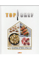 TOP CHEF A LA MAISON : 45 RECETTES A FAIRE CHEZ SOI