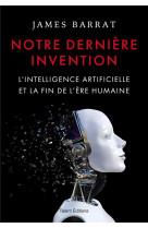 NOTRE DERNIERE INVENTION - L-INTELLIGENCE ARTIFICIELLE ET LA FIN DE L-ERE HUMAINE