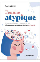 FEMME ATYPIQUE : HYPERSENSIBILITE, HAUT POTENTIEL, TDAH... FAITES DE VOTRE DIFFERENCE UNE FORCE AU TRAVAIL