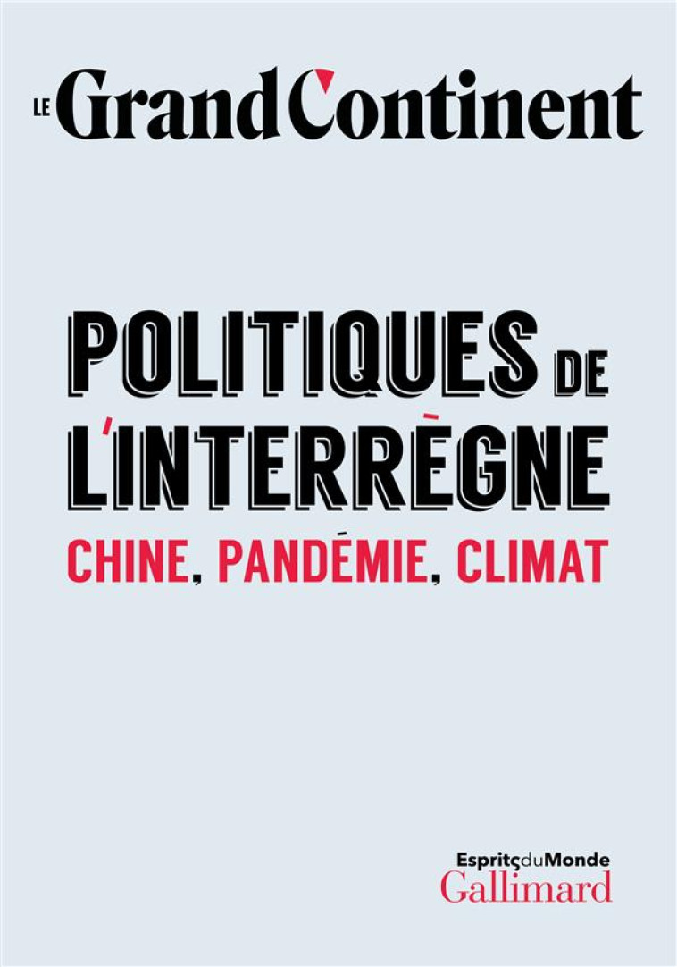 LE GRAND CONTINENT : POLITIQUES DE L'INTERREGNE : CHINE, PANDEMIE, CLIMAT - LE GRAND CONTINENT - GALLIMARD