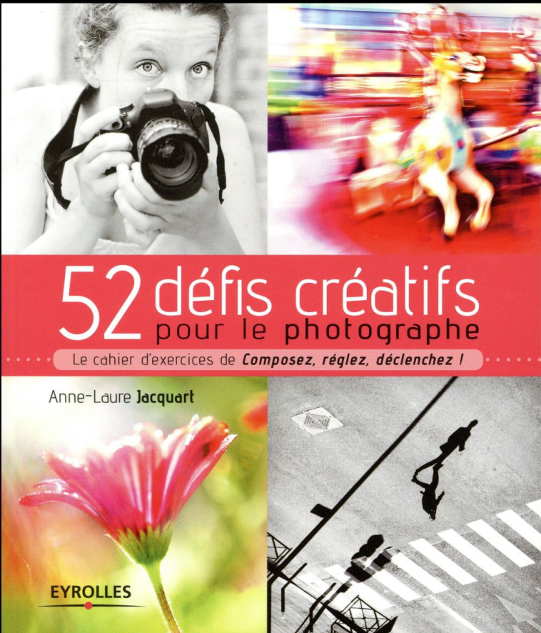 52 DEFIS CREATIFS POUR LE PHOTOGRAPHE  -  LE CAHIER D'EXCERCICES DE COMPOSEZ, REGLEZ, DECLENCHEZ ! (EDITION 2017) - JACQUART ANNE-LAURE - Eyrolles