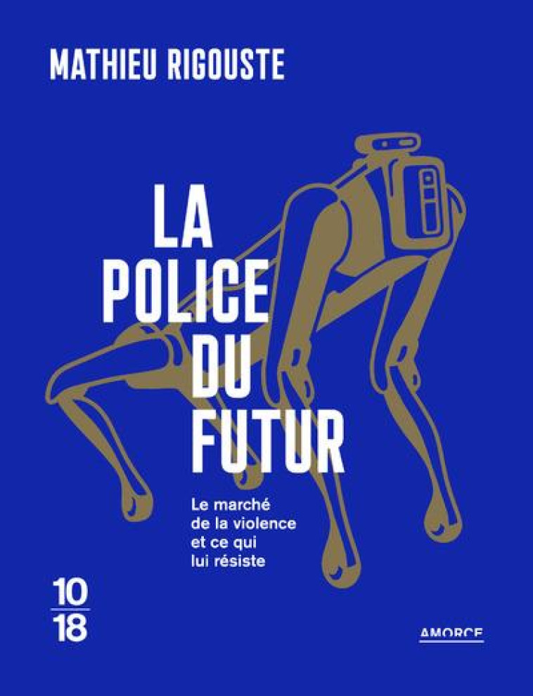 LA POLICE DU FUTUR : LE MARCHE DE LA VIOLENCE ET CE QUI LUI RESISTE - RIGOUSTE MATHIEU - 10 X 18