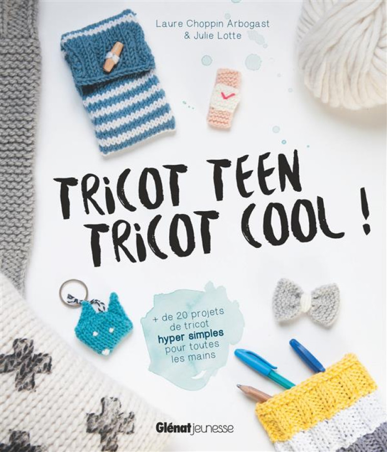 TRICOT TEEN TRICOT COOL ! 20 PROJETS DE TRICOT HYPER SIMPLES POUR TOUTES LES MAINS - CHOPPIN ARBOGAST - Glénat Jeunesse