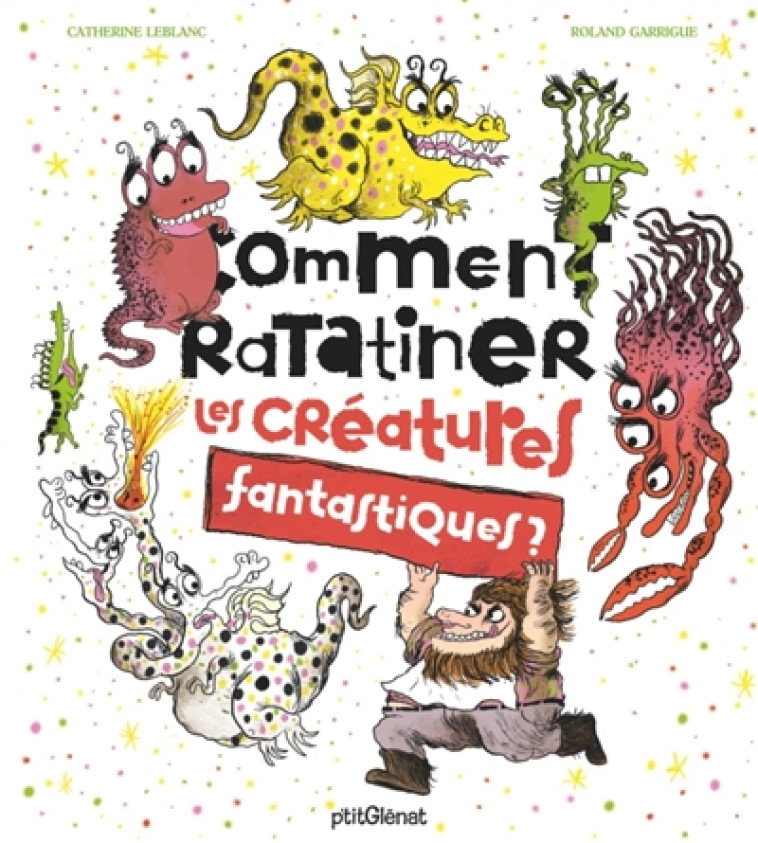 COMMENT RATATINER LES CREATURES FANTASTIQUES ? - LEBLANC/GARRIGUE - P'tit Glénat