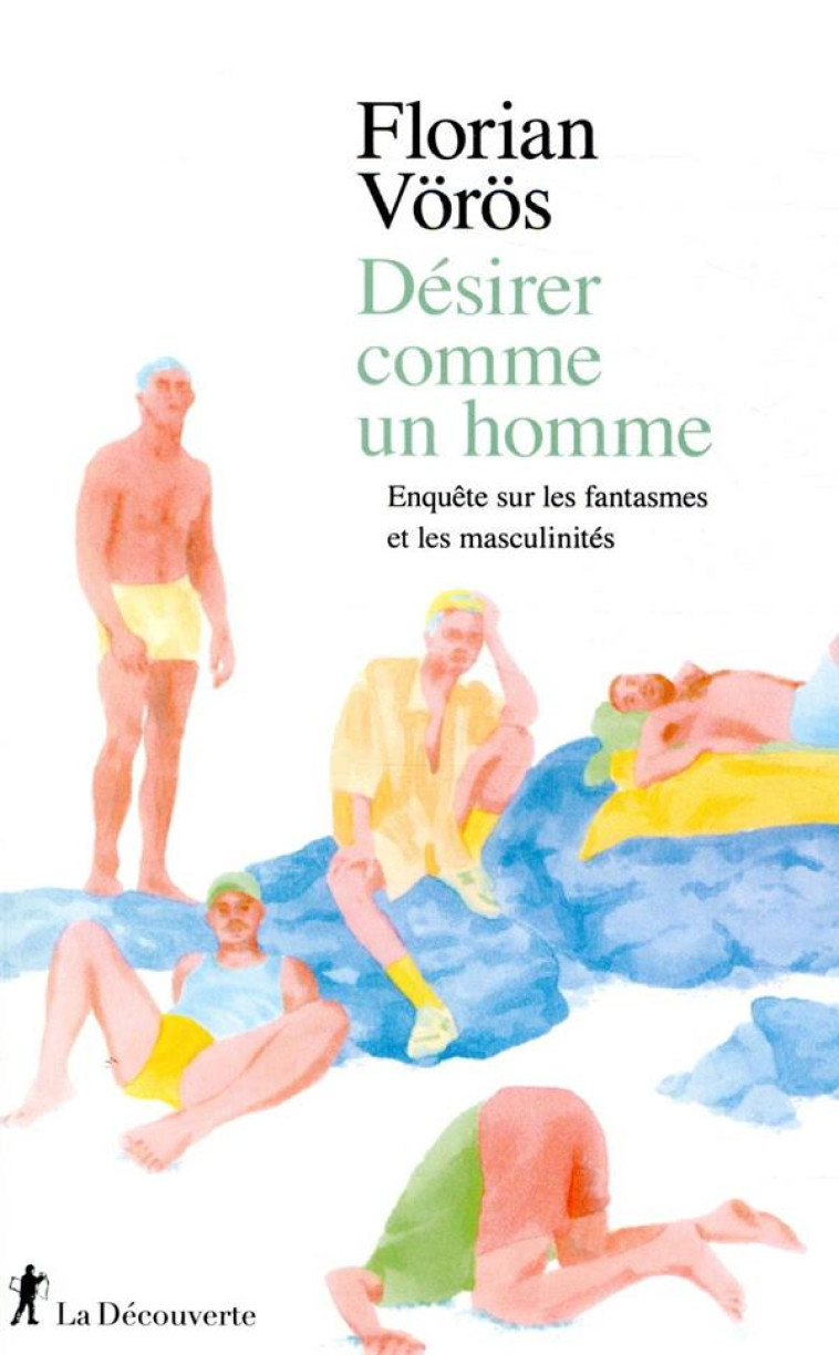 DESIRER COMME UN HOMME  -  ENQUETE SUR LES FANTASMES ET LES MASCULINITES - VOROS FLORIAN - LA DECOUVERTE