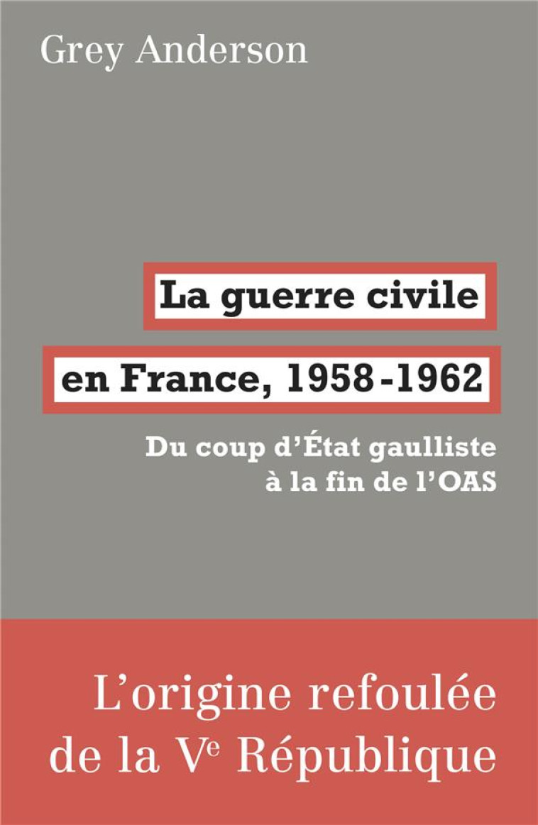 LA GUERRE CIVILE EN FRANCE, 1958-1962  -  DU COUP D'ETAT GAULLISTE A LA FIN DE L'OAS - ANDERSON GREY - FABRIQUE