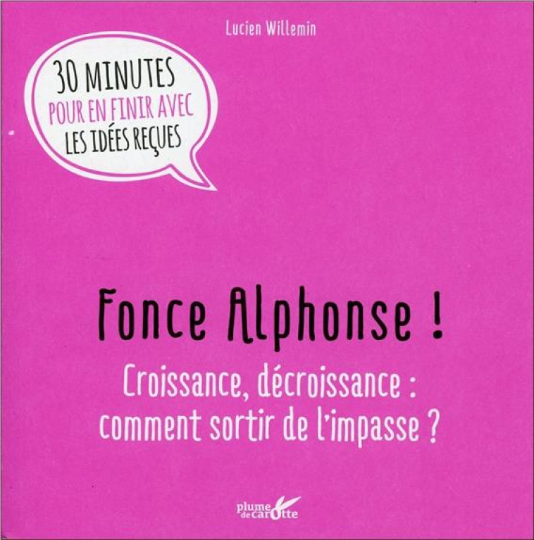 FONCE ALPHONSE ! CROISSANCE, DECROISSANCE : COMMENT SORTIR DE L'IMPASSE ? 30 MINUTES POUR EN FINIR AVEC LES IDEES RECUES - WILLEMIN LUCIEN - Plume de carotte