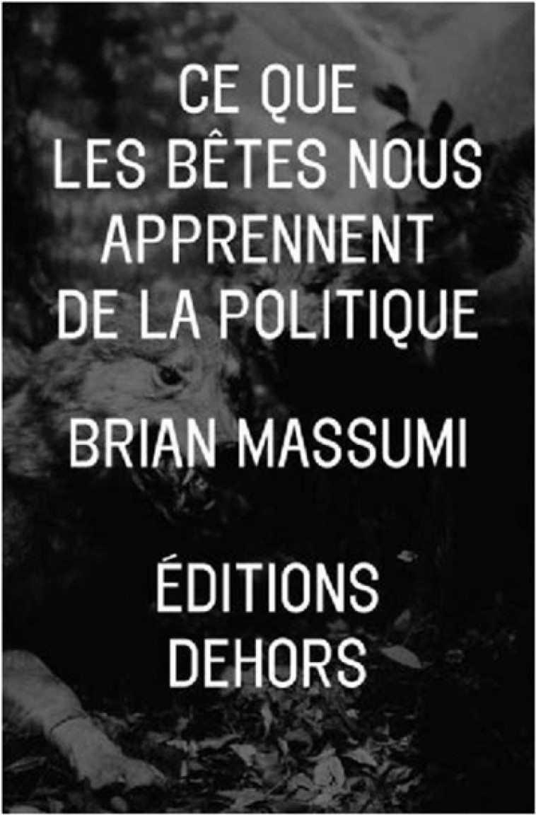 CE QUE LES BETES NOUS APPRENNENT DE LA POLITIQUE - MASSUMI BRIAN - Editions Dehors