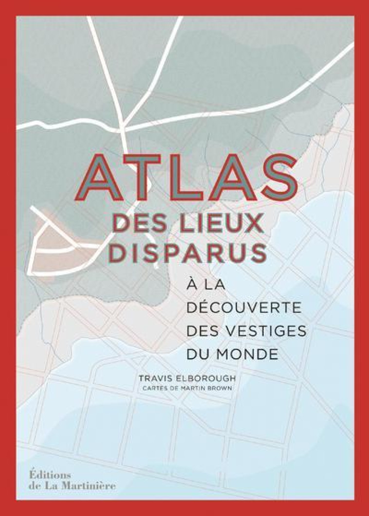 ATLAS DES LIEUX DISPARUS. A LA DECOUVERTE DES VESTIGES DU MONDE - ELBOROUGH TRAVIS - MARTINIERE BL