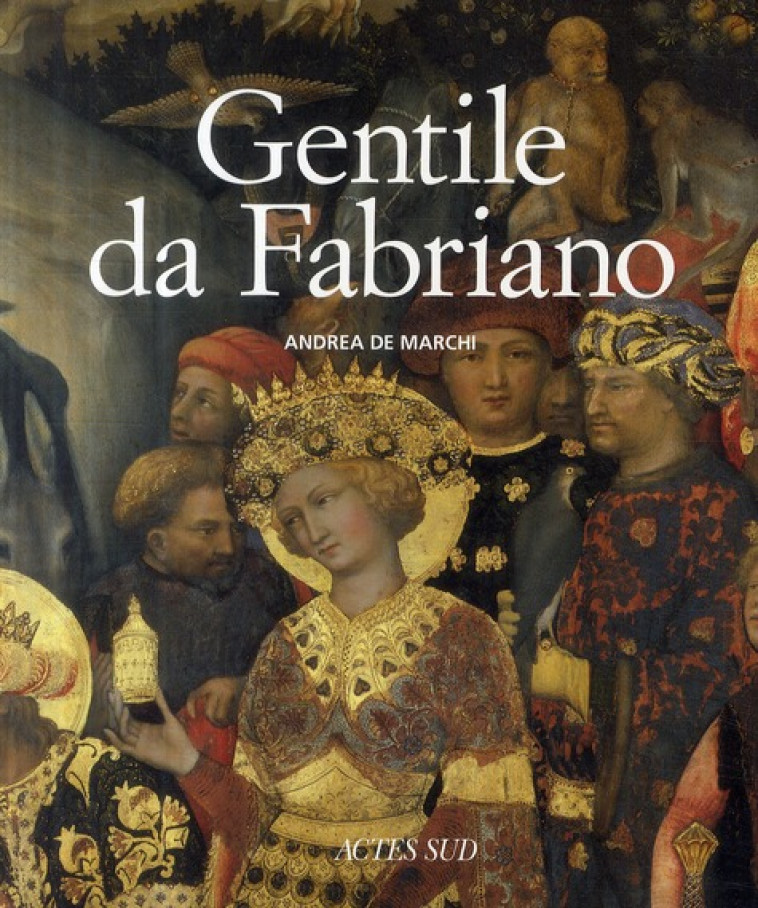 GENTILE DA FABRIANO - UN VOYAGE DANS LA PEINTURE ITALIENNE A LA FIN DE LA PERIODE GOTHIQUE - DE MARCHI ANDREA - ACTES SUD