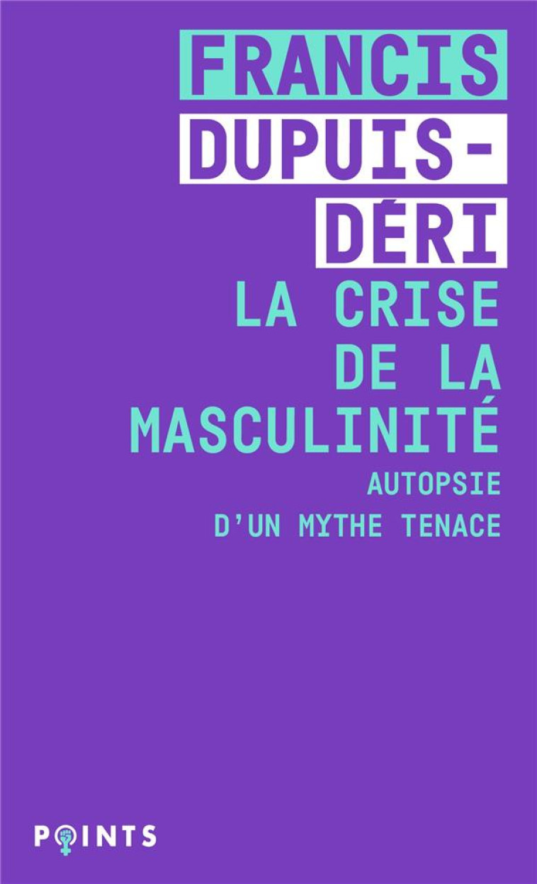 LA CRISE DE LA MASCULINITE : AUTOPSIE D'UN MYTHE TENACE - DUPUIS-DERI FRANCIS - POINTS