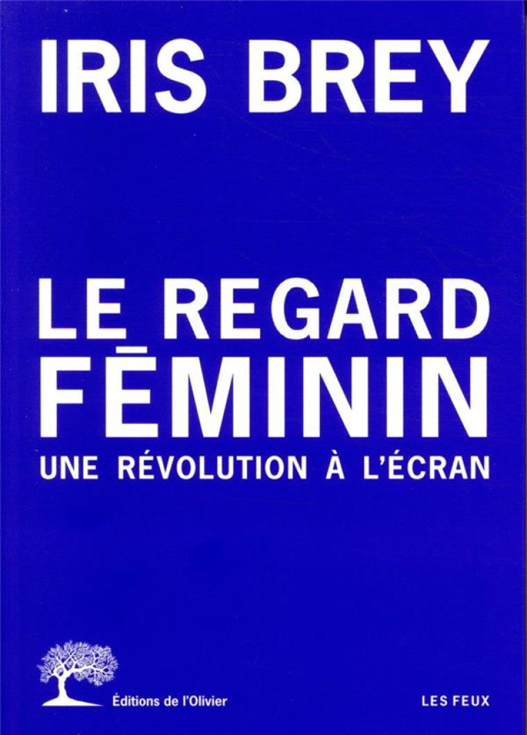 LE REGARD FEMININ. UNE REVOLUTION A L'ECRAN - BREY IRIS - OLIVIER