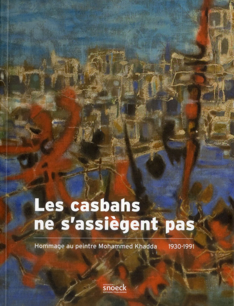 LES KASBAHS NE S'ASSIEGENT PAS  -  HOMMAGE AU PEINTRE MOHAMMED KHADDA (1930-1991) - SURLAPIERRE NIC - Snoeck Publishers