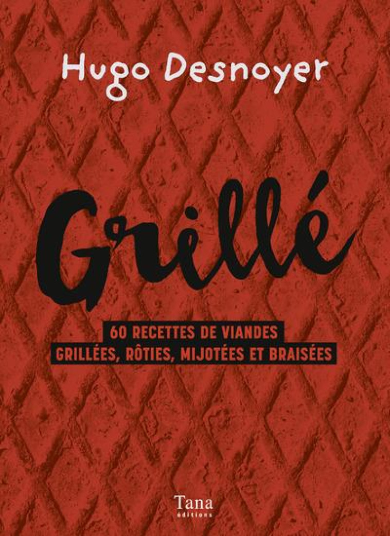 GRILLE ! 60 RECETTES DE VIANDES GRILLEES, ROTIES, MIJOTEES ET BRAISEES - DESNOYER HUGO - Tana