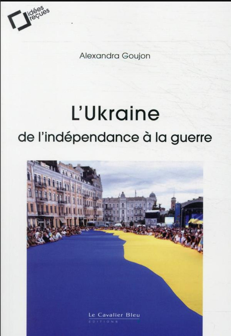 UKRAINE : DE L'INDEPENDANCE A LA GUERRE - GOUJON ALEXANDRA - CAVALIER BLEU