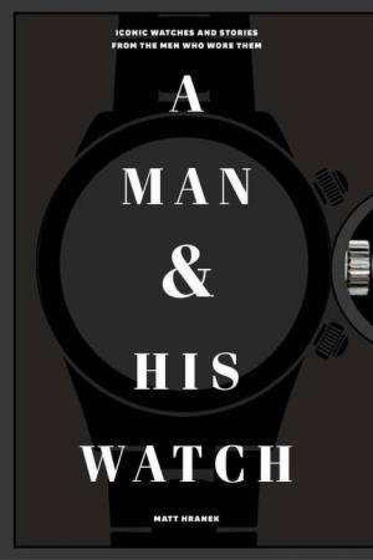 A MAN AND HIS WATCH  -  ICONIC WATCHES AND STORIES FROM THE MEN WHO WORE THEM - XXX - NC