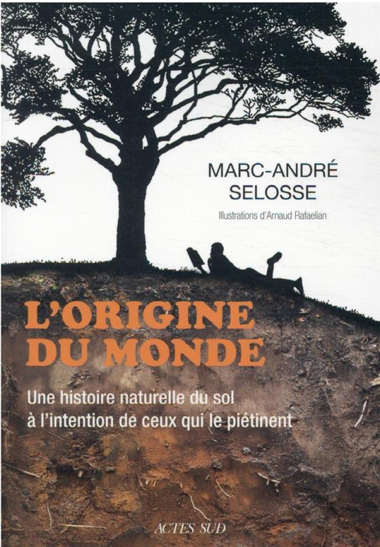 L'ORIGINE DU MONDE : UNE HISTOIRE NATURELLE DU SOL A L'INTENTION DE CEUX QUI LE PIETINENT - SELOSSE/RAFAELIAN - ACTES SUD