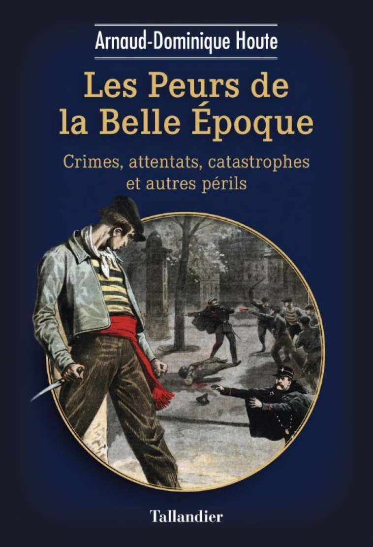 LES PEURS DE LA BELLE EPOQUE : CRIMES, ATTENTATS, CATASTROPHES ET AUTRES PERILS - HOUTE A-D. - TALLANDIER