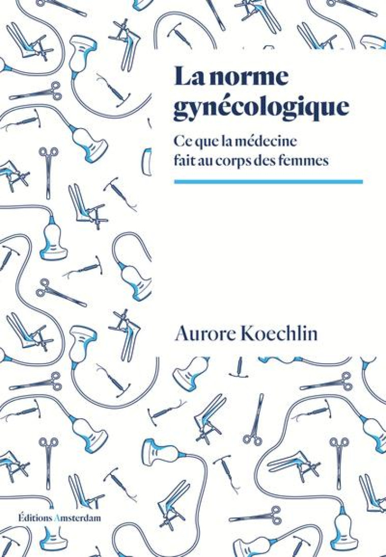 LA NORME GYNECOLOGIQUE : CE QUE LA MEDECINE FAIT AU CORPS DES FEMMES - KOECHLIN AURORE - AMSTERDAM