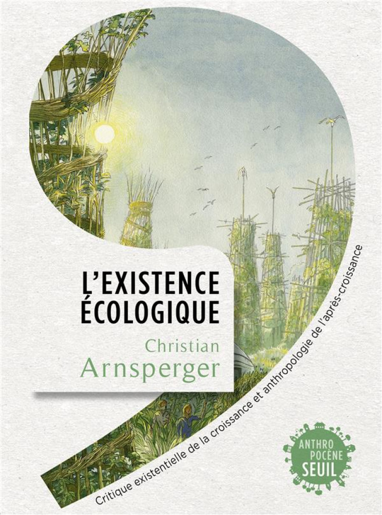 L-EXISTENCE ECOLOGIQUE - CRITIQUE EXISTENTIELLE DE LA CROISSANCE ET ANTHROPOLOGIE DE L-APRES-CROISSA - ARNSPERGER CHRISTIAN - SEUIL