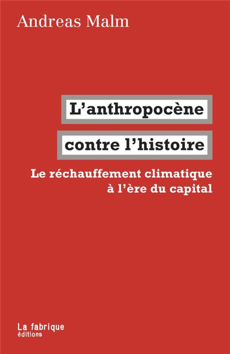 L- ANTHROPOCENE CONTRE L-HISTOIRE - LE RECHAUFFEMENT CLIMATIQUE A L-ERE DU CAPITAL - MALM ANDREAS - la Fabrique