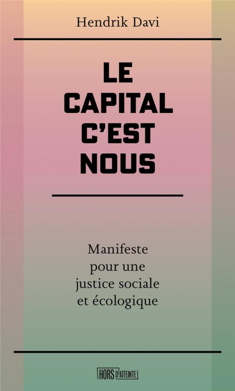 LE CAPITAL, C-EST NOUS - MANIFESTE POUR UNE JUSTICE SOCIALE - DAVI HENDRIK - HORS D ATTEINTE