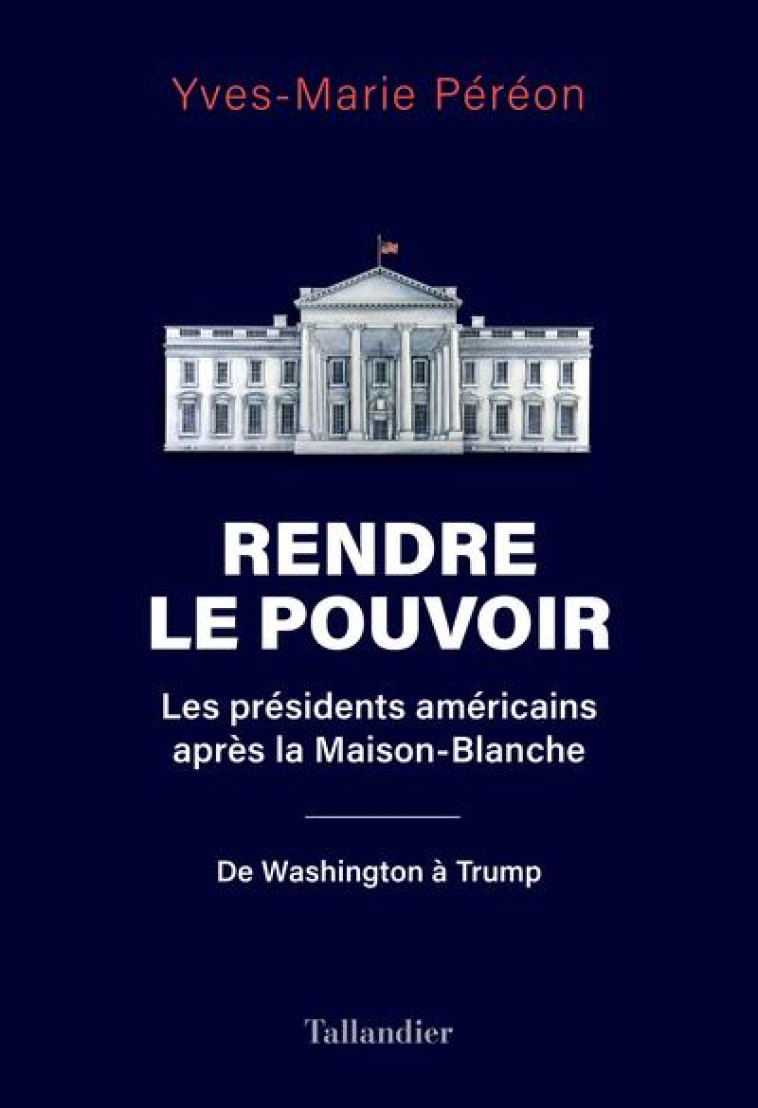 RENDRE LE POUVOIR - LES PRESIDENTS AMERICAINS APRES LA MAISON-BLANCHE. DE WASHINGTON A TRUMP - PEREON YVES-MARIE - TALLANDIER