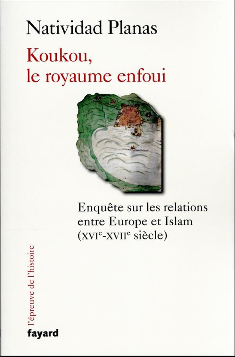 KOUKOU, LE ROYAUME ENFOUI - ENQUETE SUR LES RELATIONS ENTRE EUROPE ET ISLAM (XVIIE-XVIIE SIECLE) - PLANAS NATIVIDAD - FAYARD