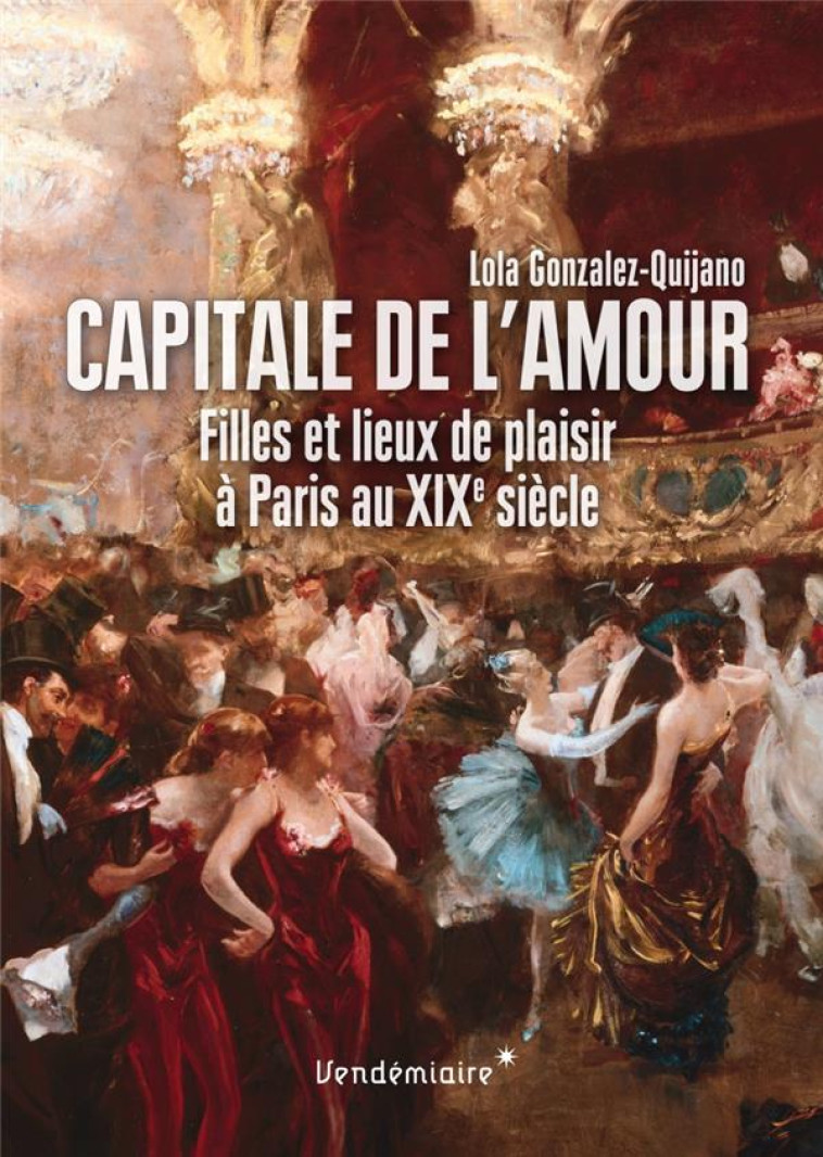 CAPITALE DE L'AMOUR  -  FILLES ET LIEUX DE PLAISIR A PARIS AU XIXE SIECLE - GONZALEZ, LOLA - Vendémiaire